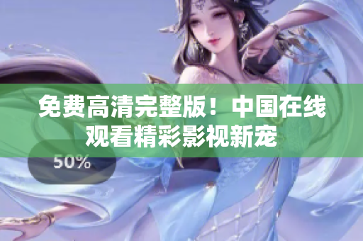 免费高清完整版！中国在线观看精彩影视新宠