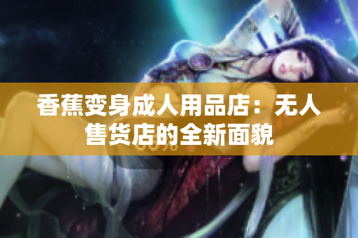 香蕉变身成人用品店：无人售货店的全新面貌