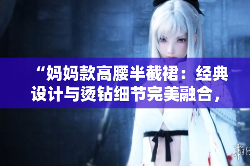 “妈妈款高腰半截裙：经典设计与烫钻细节完美融合，展现优雅魅力”