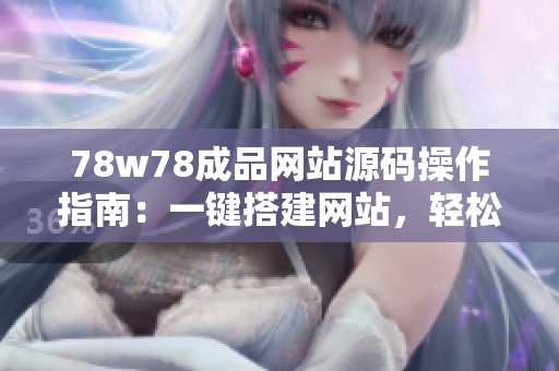 78w78成品网站源码操作指南：一键搭建网站，轻松实现个性化定制