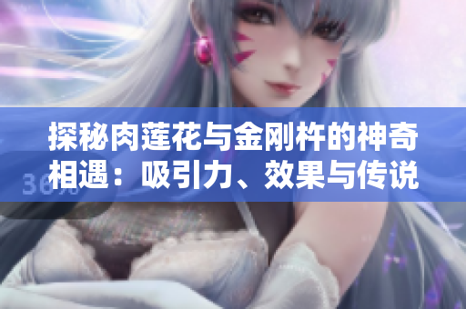 探秘肉莲花与金刚杵的神奇相遇：吸引力、效果与传说
