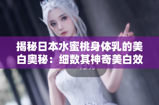 揭秘日本水蜜桃身体乳的美白奥秘：细数其神奇美白效果，惊艳肌肤的秘密揭晓