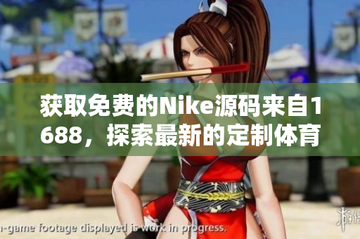 获取免费的Nike源码来自1688，探索最新的定制体育品牌网站！
