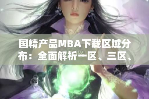 国精产品MBA下载区域分布：全面解析一区、三区、一区，助你轻松下载