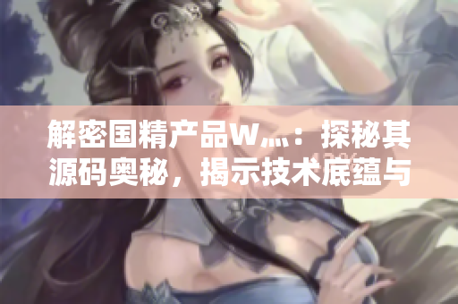 解密国精产品W灬：探秘其源码奥秘，揭示技术底蕴与创新亮点
