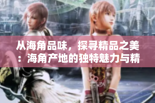 从海角品味，探寻精品之美：海角产地的独特魅力与精致工艺