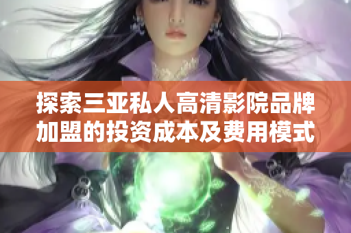 探索三亚私人高清影院品牌加盟的投资成本及费用模式