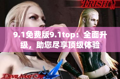 9.1免费版9.1top：全面升级，助您尽享顶级体验