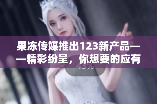 果冻传媒推出123新产品——精彩纷呈，你想要的应有尽有
