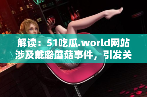 解读：51吃瓜.world网站涉及戴璐蘑菇事件，引发关注