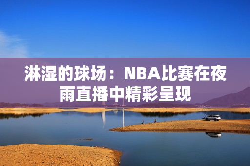 淋湿的球场：NBA比赛在夜雨直播中精彩呈现