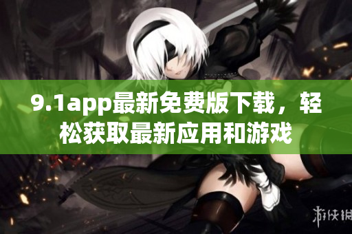 9.1app最新免费版下载，轻松获取最新应用和游戏