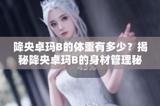 降央卓玛B的体重有多少？揭秘降央卓玛B的身材管理秘密