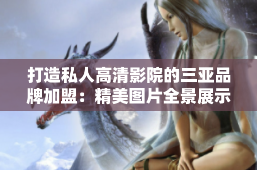 打造私人高清影院的三亚品牌加盟：精美图片全景展示