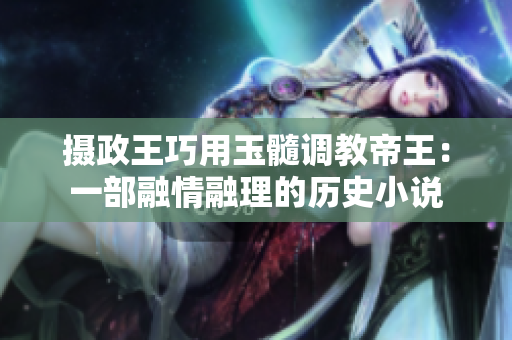 摄政王巧用玉髓调教帝王：一部融情融理的历史小说