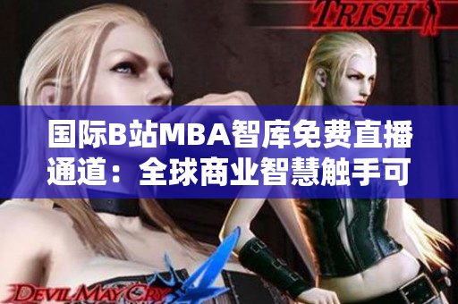 国际B站MBA智库免费直播通道：全球商业智慧触手可及