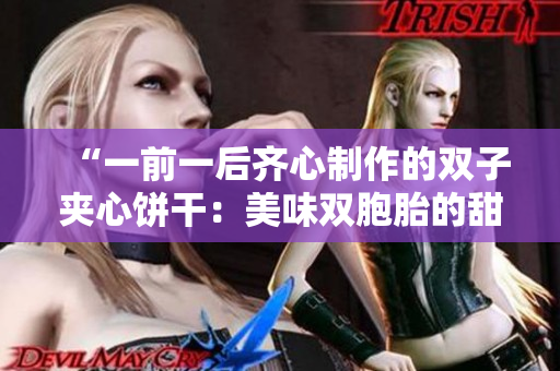 “一前一后齐心制作的双子夹心饼干：美味双胞胎的甜蜜独特”