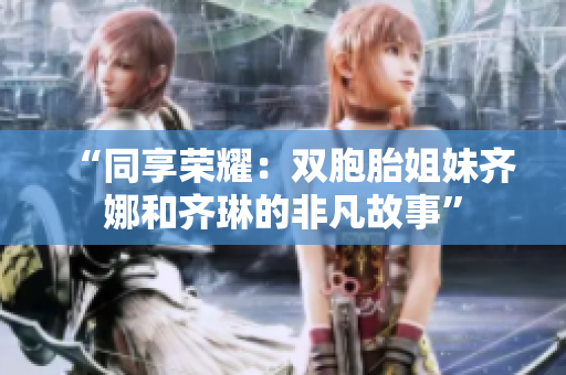 “同享荣耀：双胞胎姐妹齐娜和齐琳的非凡故事”