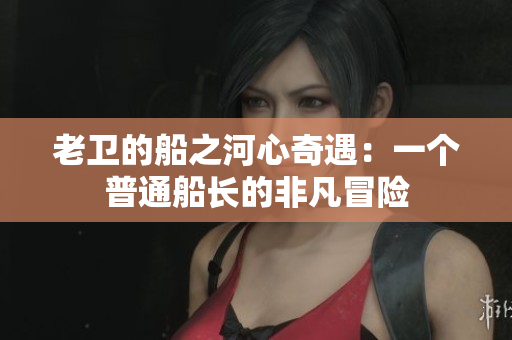 老卫的船之河心奇遇：一个普通船长的非凡冒险