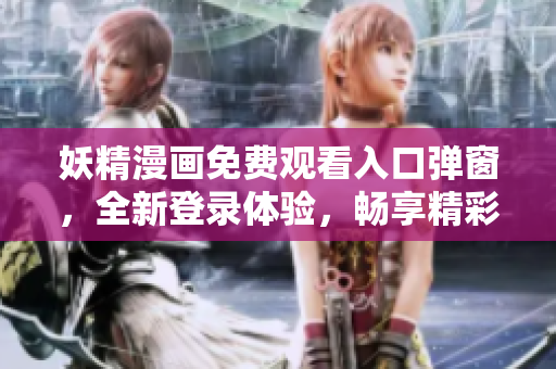 妖精漫画免费观看入口弹窗，全新登录体验，畅享精彩漫画世界