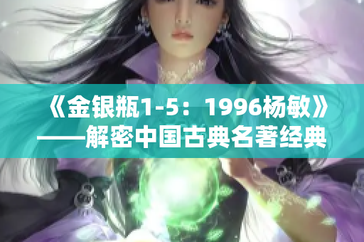 《金银瓶1-5：1996杨敏》——解密中国古典名著经典篇章