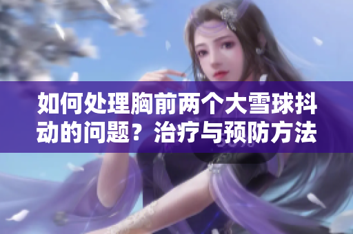 如何处理胸前两个大雪球抖动的问题？治疗与预防方法一览