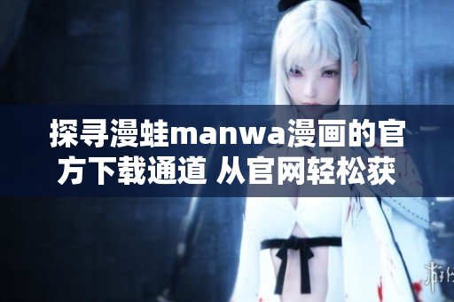 探寻漫蛙manwa漫画的官方下载通道 从官网轻松获取你喜爱的漫画作品!