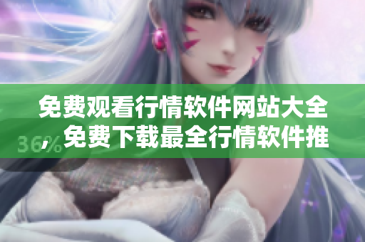 免费观看行情软件网站大全，免费下载最全行情软件推荐