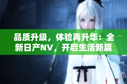 品质升级，体验再升华：全新日产NV，开启生活新篇章