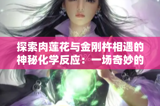 探索肉莲花与金刚杵相遇的神秘化学反应：一场奇妙的结合与潜在影响