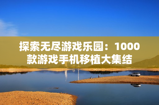 探索无尽游戏乐园：1000款游戏手机移植大集结