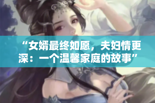 “女婿最终如愿，夫妇情更深：一个温馨家庭的故事”