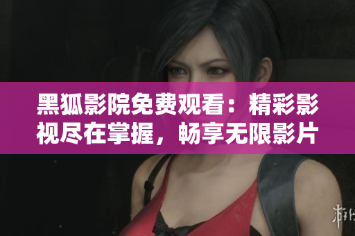 黑狐影院免费观看：精彩影视尽在掌握，畅享无限影片资源