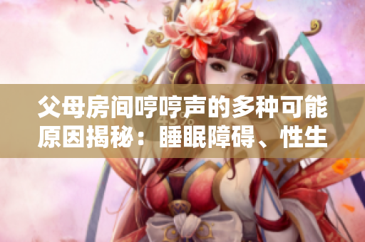 父母房间哼哼声的多种可能原因揭秘：睡眠障碍、性生活、健康问题等。