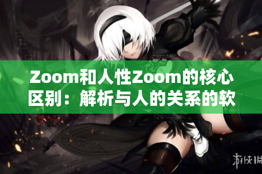 Zoom和人性Zoom的核心区别：解析与人的关系的软件与沟通工具的异同