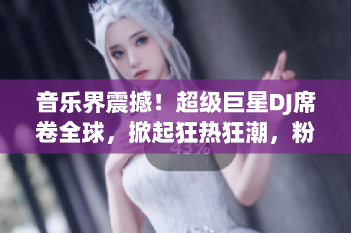 音乐界震撼！超级巨星DJ席卷全球，掀起狂热狂潮，粉丝狂欢不止