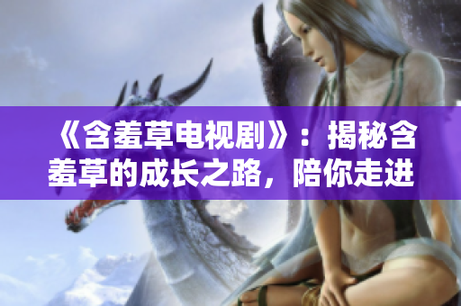 《含羞草电视剧》：揭秘含羞草的成长之路，陪你走进友谊与勇气的温馨冒险！