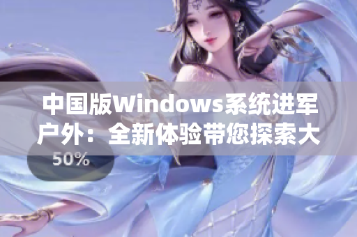 中国版Windows系统进军户外：全新体验带您探索大自然