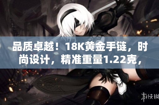 品质卓越！18K黄金手链，时尚设计，精准重量1.22克，完美展现魅力