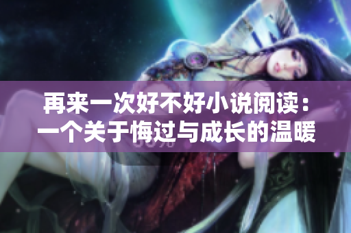 再来一次好不好小说阅读：一个关于悔过与成长的温暖故事