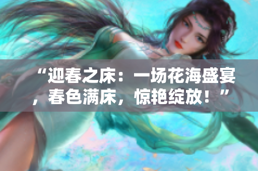 “迎春之床：一场花海盛宴，春色满床，惊艳绽放！”