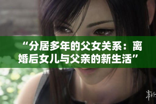“分居多年的父女关系：离婚后女儿与父亲的新生活”