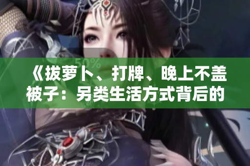 《拔萝卜、打牌、晚上不盖被子：另类生活方式背后的趣闻》
