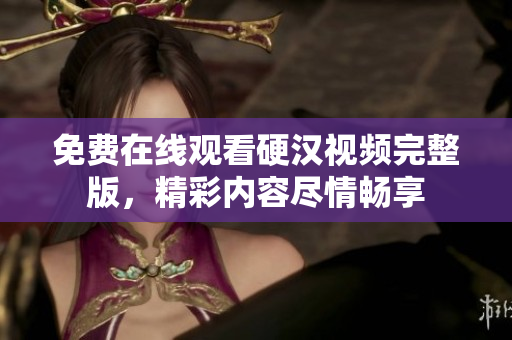 免费在线观看硬汉视频完整版，精彩内容尽情畅享