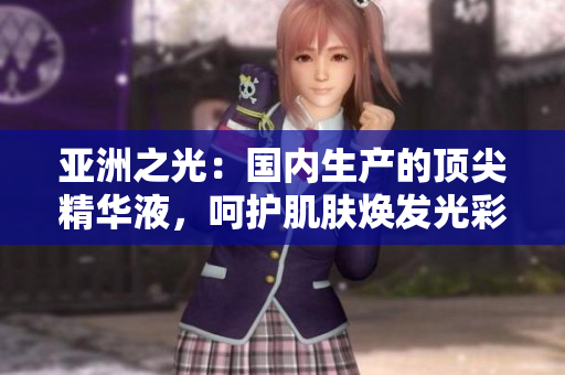 亚洲之光：国内生产的顶尖精华液，呵护肌肤焕发光彩