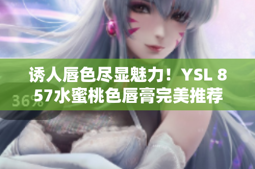 诱人唇色尽显魅力！YSL 857水蜜桃色唇膏完美推荐