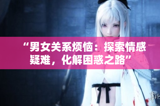 “男女关系烦恼：探索情感疑难，化解困惑之路”