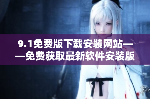 9.1免费版下载安装网站——免费获取最新软件安装版