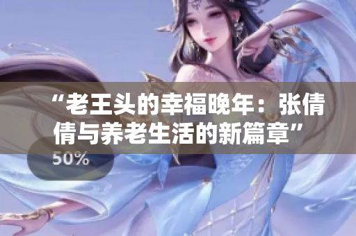 “老王头的幸福晚年：张倩倩与养老生活的新篇章”