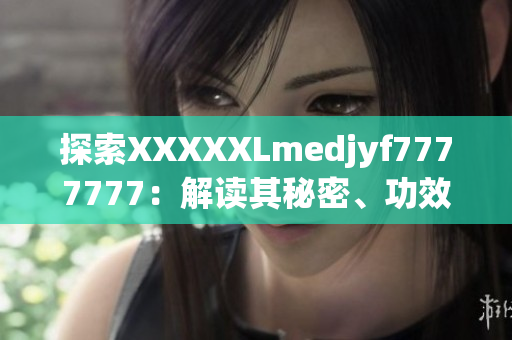 探索XXXXXLmedjyf7777777：解读其秘密、功效与使用方法
